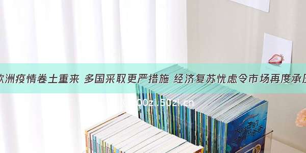 欧洲疫情卷土重来 多国采取更严措施 经济复苏忧虑令市场再度承压