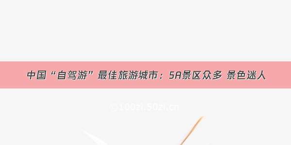 中国“自驾游”最佳旅游城市：5A景区众多 景色迷人