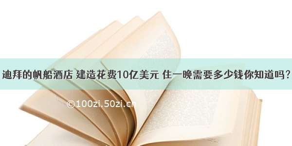 迪拜的帆船酒店 建造花费10亿美元 住一晚需要多少钱你知道吗？