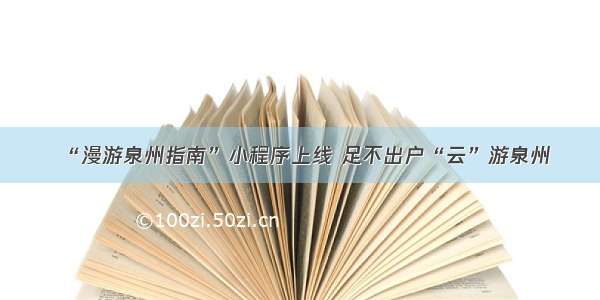 “漫游泉州指南”小程序上线 足不出户“云”游泉州