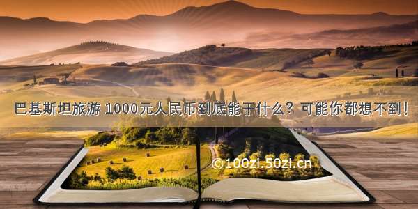 巴基斯坦旅游 1000元人民币到底能干什么？可能你都想不到！