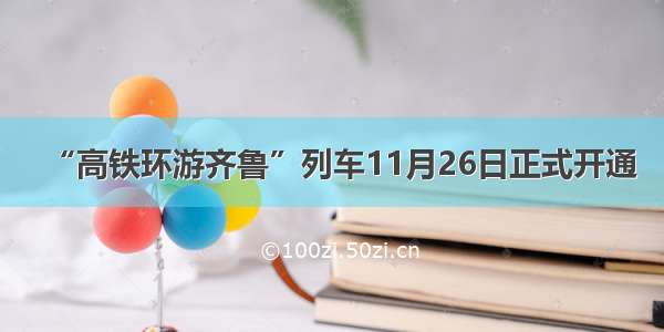 “高铁环游齐鲁”列车11月26日正式开通