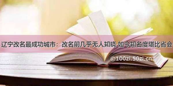 辽宁改名最成功城市：改名前几乎无人知晓 如今知名度堪比省会