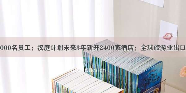 美联航停薪16000名员工；汉庭计划未来3年新开2400家酒店；全球旅游业出口损失3000亿美