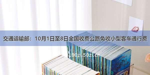 交通运输部：10月1日至8日全国收费公路免收小型客车通行费