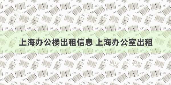 上海办公楼出租信息 上海办公室出租