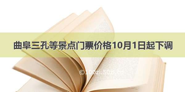 曲阜三孔等景点门票价格10月1日起下调