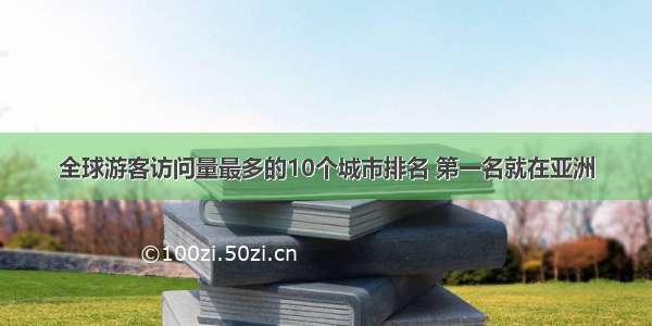 全球游客访问量最多的10个城市排名 第一名就在亚洲