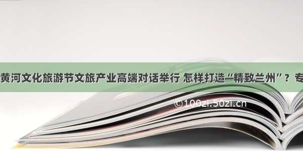 第九届兰州黄河文化旅游节文旅产业高端对话举行 怎样打造“精致兰州”？专家学者支招