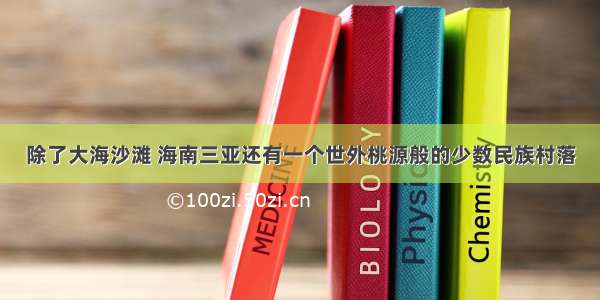 除了大海沙滩 海南三亚还有一个世外桃源般的少数民族村落