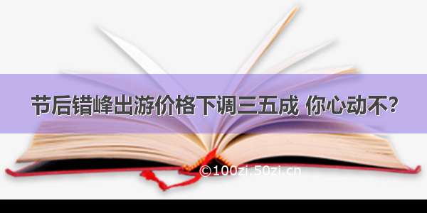 节后错峰出游价格下调三五成 你心动不？