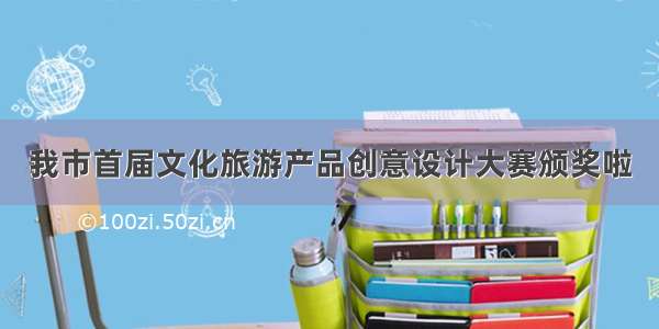 我市首届文化旅游产品创意设计大赛颁奖啦