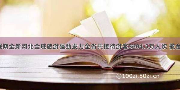 国庆中秋假期全新河北全域旅游强劲发力全省共接待游客3694.5万人次 揽金271.3亿元