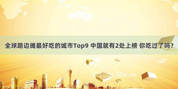 全球路边摊最好吃的城市Top9 中国就有2处上榜 你吃过了吗？