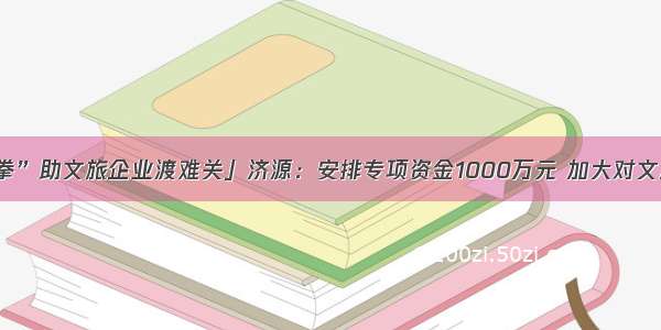 「“组合拳”助文旅企业渡难关」济源：安排专项资金1000万元 加大对文旅项目支持