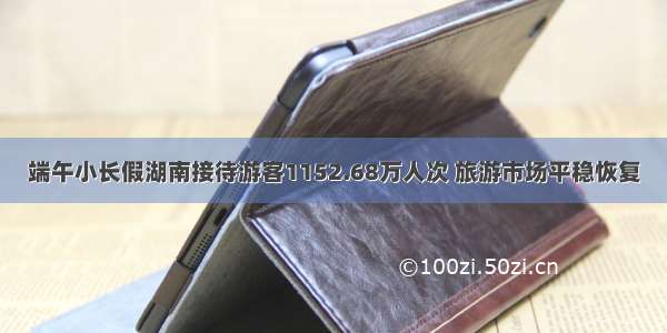 端午小长假湖南接待游客1152.68万人次 旅游市场平稳恢复