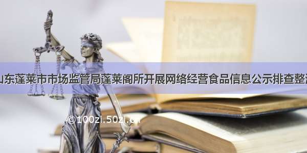 山东蓬莱市市场监管局蓬莱阁所开展网络经营食品信息公示排查整治