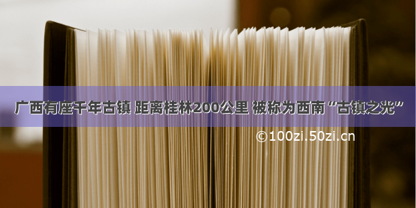 广西有座千年古镇 距离桂林200公里 被称为西南“古镇之光”