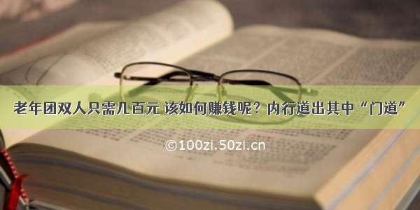 老年团双人只需几百元 该如何赚钱呢？内行道出其中“门道”