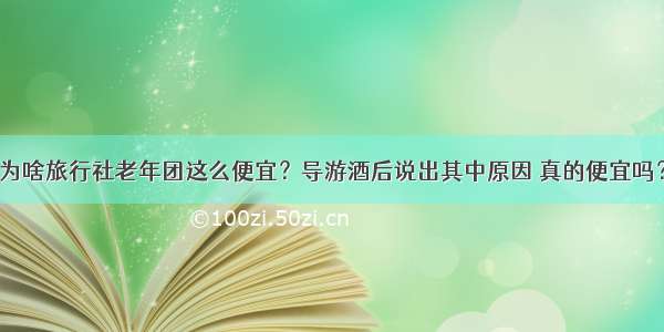 为啥旅行社老年团这么便宜？导游酒后说出其中原因 真的便宜吗？