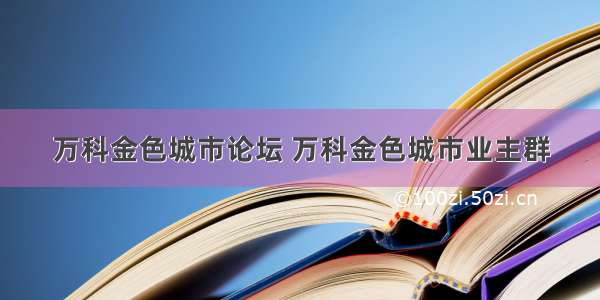 万科金色城市论坛 万科金色城市业主群