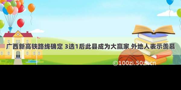 广西新高铁路线确定 3选1后此县成为大赢家 外地人表示羡慕