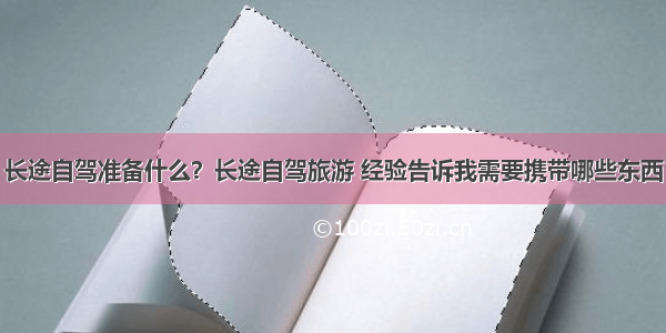 长途自驾准备什么？长途自驾旅游 经验告诉我需要携带哪些东西