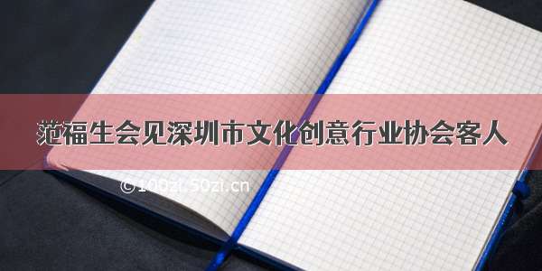 范福生会见深圳市文化创意行业协会客人