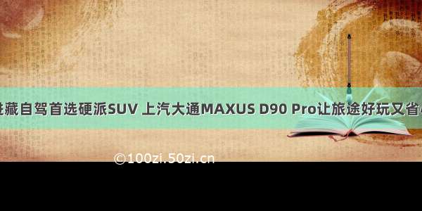 进藏自驾首选硬派SUV 上汽大通MAXUS D90 Pro让旅途好玩又省心