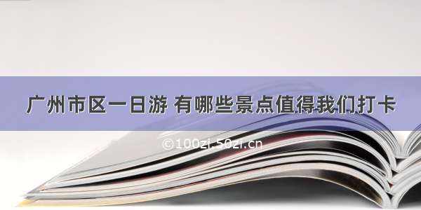 广州市区一日游 有哪些景点值得我们打卡