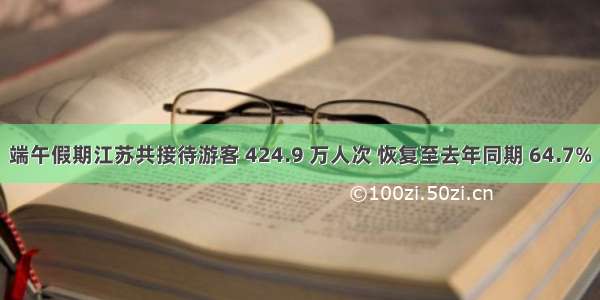 端午假期江苏共接待游客 424.9 万人次 恢复至去年同期 64.7%