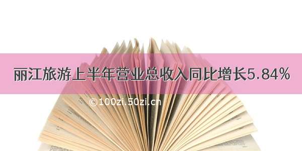 丽江旅游上半年营业总收入同比增长5.84%