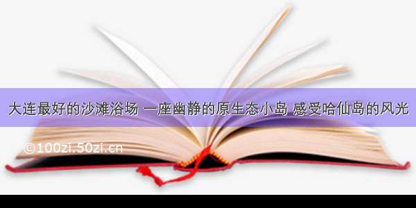 大连最好的沙滩浴场 一座幽静的原生态小岛 感受哈仙岛的风光