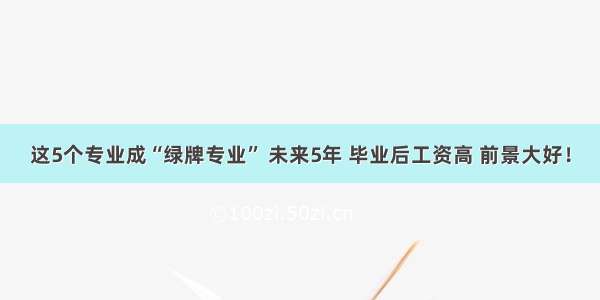 这5个专业成“绿牌专业” 未来5年 毕业后工资高 前景大好！