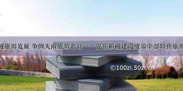 推进全域旅游发展 争创天府旅游名县——安岳积极建设成渝中部特色旅游目的地