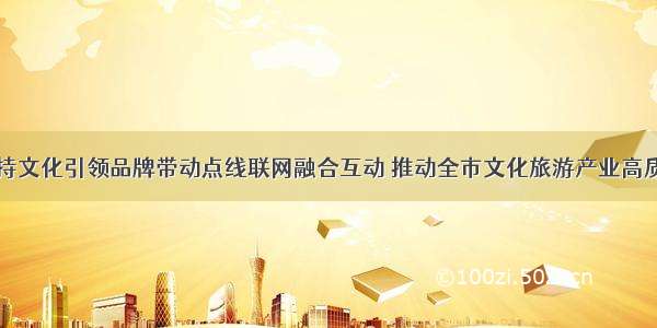 吴仰东：坚持文化引领品牌带动点线联网融合互动 推动全市文化旅游产业高质量快速发展