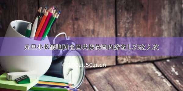 元旦小长假期间全国共接待国内游客1.33亿人次