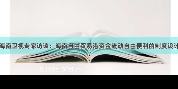 海南卫视专家访谈：海南自由贸易港资金流动自由便利的制度设计