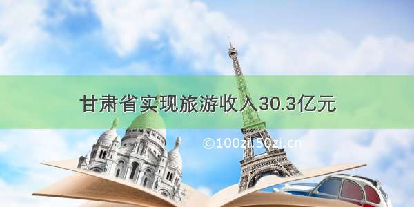 甘肃省实现旅游收入30.3亿元