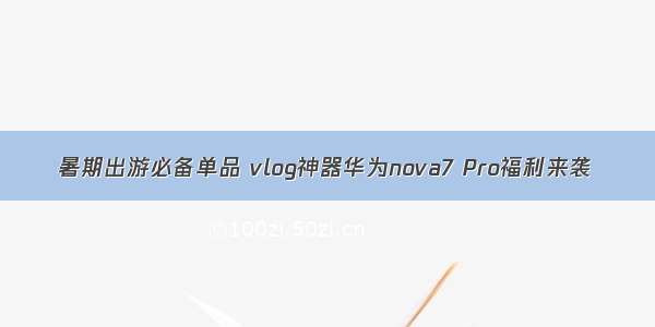 暑期出游必备单品 vlog神器华为nova7 Pro福利来袭