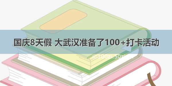 国庆8天假 大武汉准备了100+打卡活动