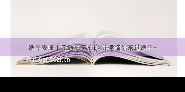 端午安康丨元通拍了拍你 并邀请你来过端午~