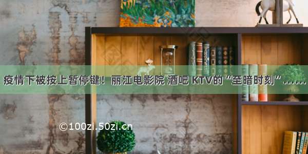 疫情下被按上暂停键！丽江电影院 酒吧 KTV的“至暗时刻”……