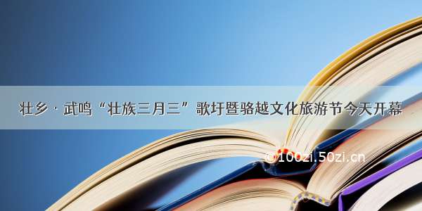 壮乡·武鸣“壮族三月三”歌圩暨骆越文化旅游节今天开幕