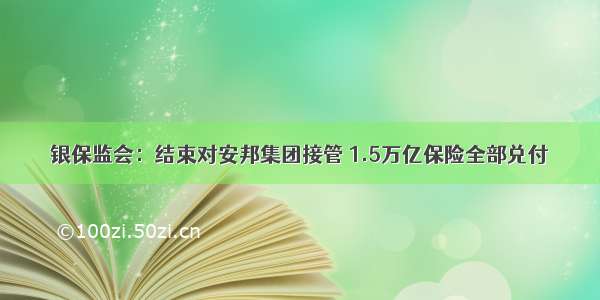 银保监会：结束对安邦集团接管 1.5万亿保险全部兑付