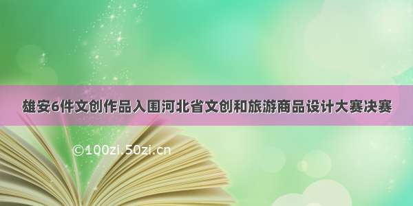 雄安6件文创作品入围河北省文创和旅游商品设计大赛决赛