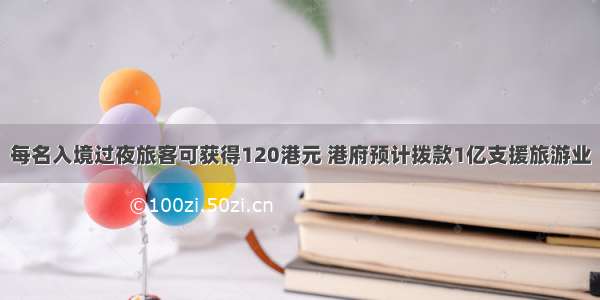 每名入境过夜旅客可获得120港元 港府预计拨款1亿支援旅游业