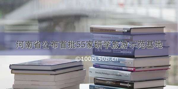 河南省公布首批55家研学旅游示范基地