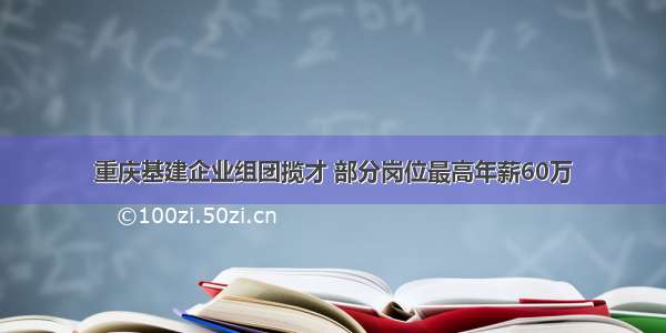 重庆基建企业组团揽才 部分岗位最高年薪60万