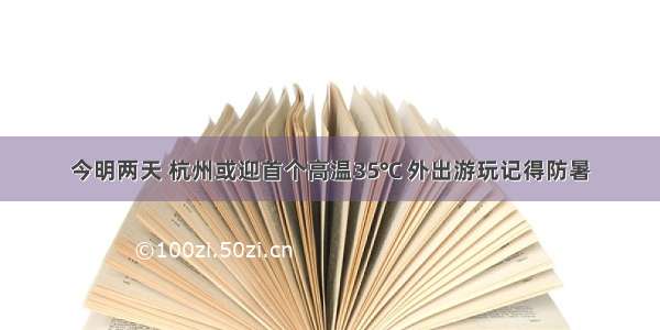 今明两天 杭州或迎首个高温35℃ 外出游玩记得防暑